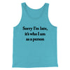 Sorry Im Late Its Who I Am As A Person Men/Unisex Tank Top Aqua Triblend | Funny Shirt from Famous In Real Life
