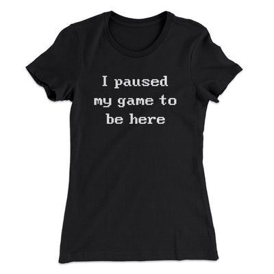 I Paused My Game To Be Here Funny Women's T-Shirt Black | Funny Shirt from Famous In Real Life