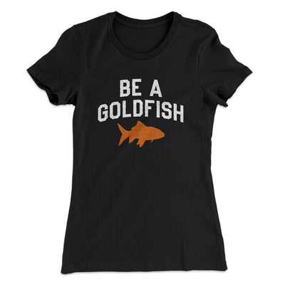 Be A Goldfish Women's T-Shirt Black | Funny Shirt from Famous In Real Life