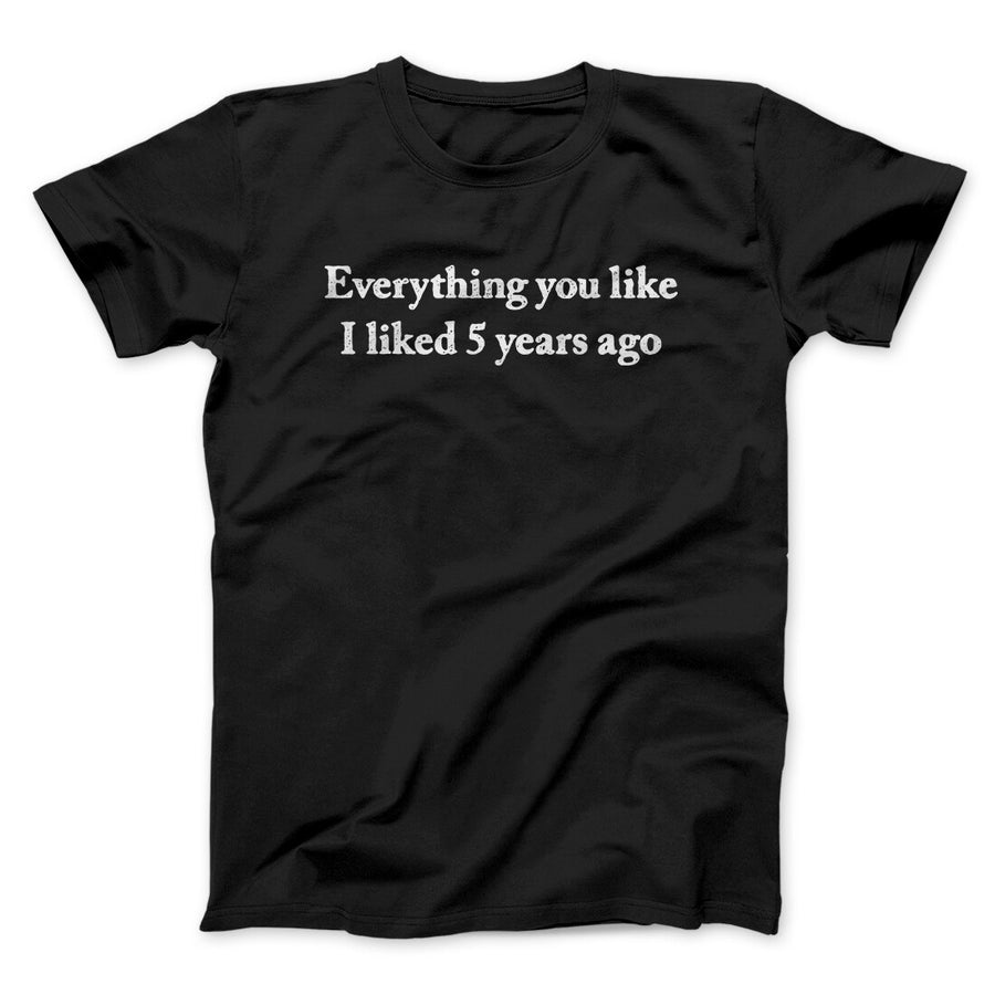 Everything You Like I Liked 5 Years Ago Men/Unisex T-Shirt | Funny Shirt from Famous In Real Life