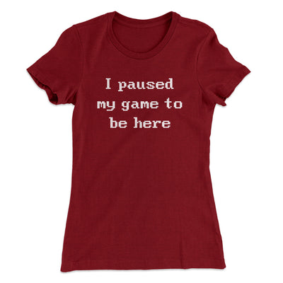 I Paused My Game To Be Here Funny Women's T-Shirt Cardinal | Funny Shirt from Famous In Real Life