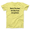 Sorry Im Late Its Who I Am As A Person Men/Unisex T-Shirt Cornsilk | Funny Shirt from Famous In Real Life
