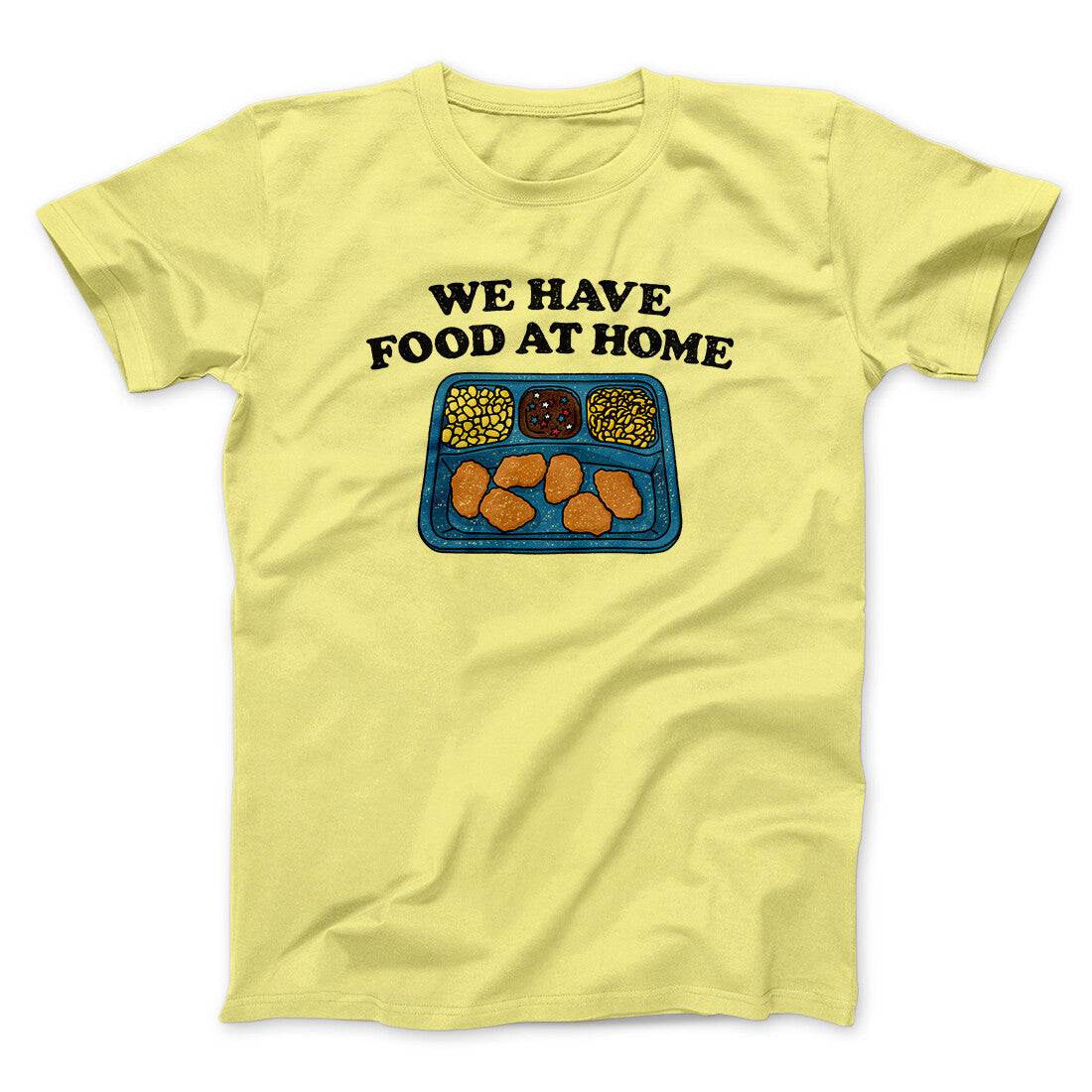 We Have Food At Home Men/Unisex T-Shirt Cornsilk | Funny Shirt from Famous In Real Life