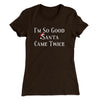 I’m So Good Santa Came Twice Women's T-Shirt Dark Chocolate | Funny Shirt from Famous In Real Life