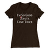 I’m So Good Santa Came Twice Women's T-Shirt Dark Chocolate | Funny Shirt from Famous In Real Life