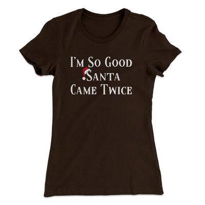 I’m So Good Santa Came Twice Women's T-Shirt Dark Chocolate | Funny Shirt from Famous In Real Life