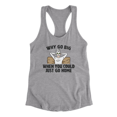 Why Go Big When You Could Just Go Home Women's Racerback Tank Heather Grey | Funny Shirt from Famous In Real Life