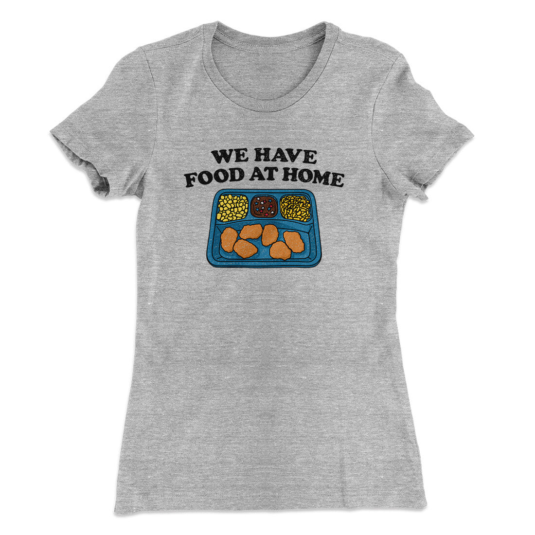 We Have Food At Home Women's T-Shirt | Funny Shirt from Famous In Real Life