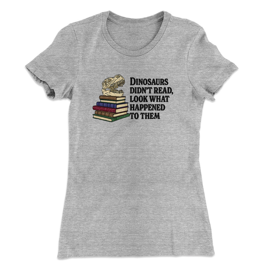 Dinosaurs Didn’t Read, Look What Happened To Them Women's T-Shirt | Funny Shirt from Famous In Real Life