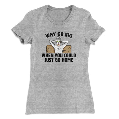 Why Go Big When You Could Just Go Home Funny Women's T-Shirt Heather Grey | Funny Shirt from Famous In Real Life