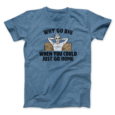 Why Go Big When You Could Just Go Home Men/Unisex T-Shirt Heather Indigo | Funny Shirt from Famous In Real Life