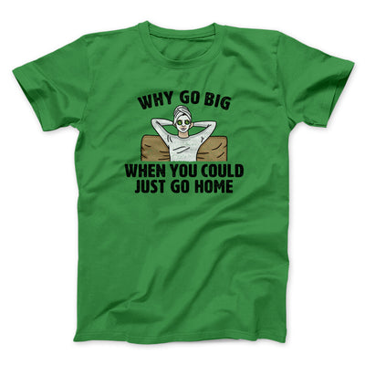 Why Go Big When You Could Just Go Home Funny Men/Unisex T-Shirt Irish Green | Funny Shirt from Famous In Real Life