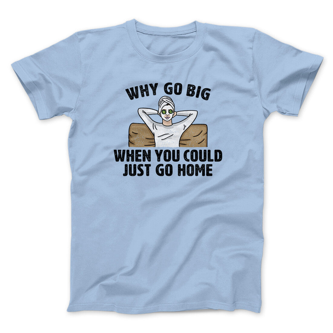 Why Go Big When You Could Just Go Home Funny Men/Unisex T-Shirt Light Blue | Funny Shirt from Famous In Real Life