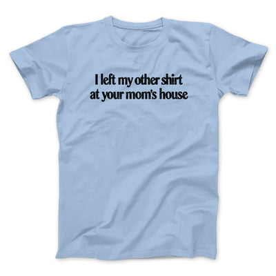 I Left My Other Shirt At Your Mom’s House Men/Unisex T-Shirt Light Blue | Funny Shirt from Famous In Real Life