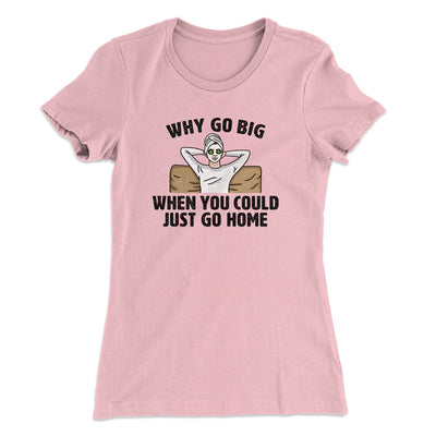 Why Go Big When You Could Just Go Home Funny Women's T-Shirt Light Pink | Funny Shirt from Famous In Real Life