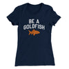 Be A Goldfish Women's T-Shirt Midnight Navy | Funny Shirt from Famous In Real Life