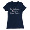 I’m So Good Santa Came Twice Women's T-Shirt Midnight Navy | Funny Shirt from Famous In Real Life