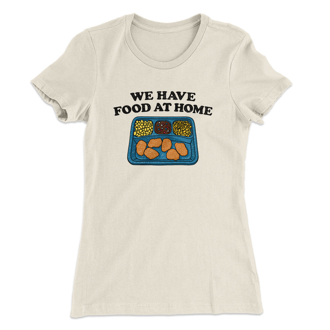 We Have Food At Home Women's T-Shirt | Funny Shirt from Famous In Real Life