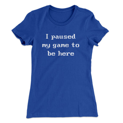 I Paused My Game To Be Here Funny Women's T-Shirt Royal | Funny Shirt from Famous In Real Life