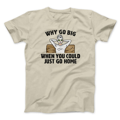 Why Go Big When You Could Just Go Home Men/Unisex T-Shirt Sand | Funny Shirt from Famous In Real Life