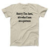 Sorry Im Late Its Who I Am As A Person Men/Unisex T-Shirt Sand | Funny Shirt from Famous In Real Life