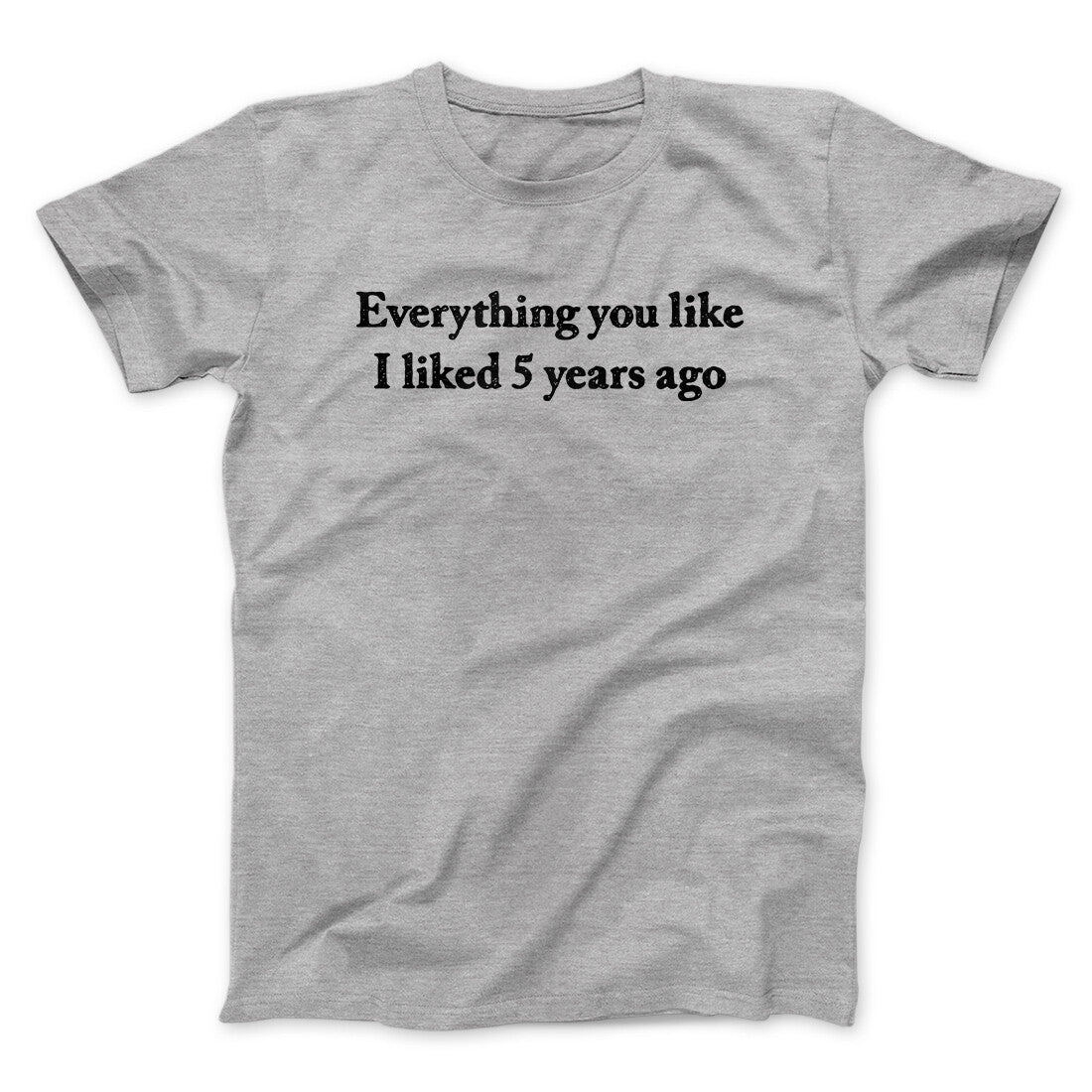 Everything You Like I Liked 5 Years Ago Men/Unisex T-Shirt | Funny Shirt from Famous In Real Life