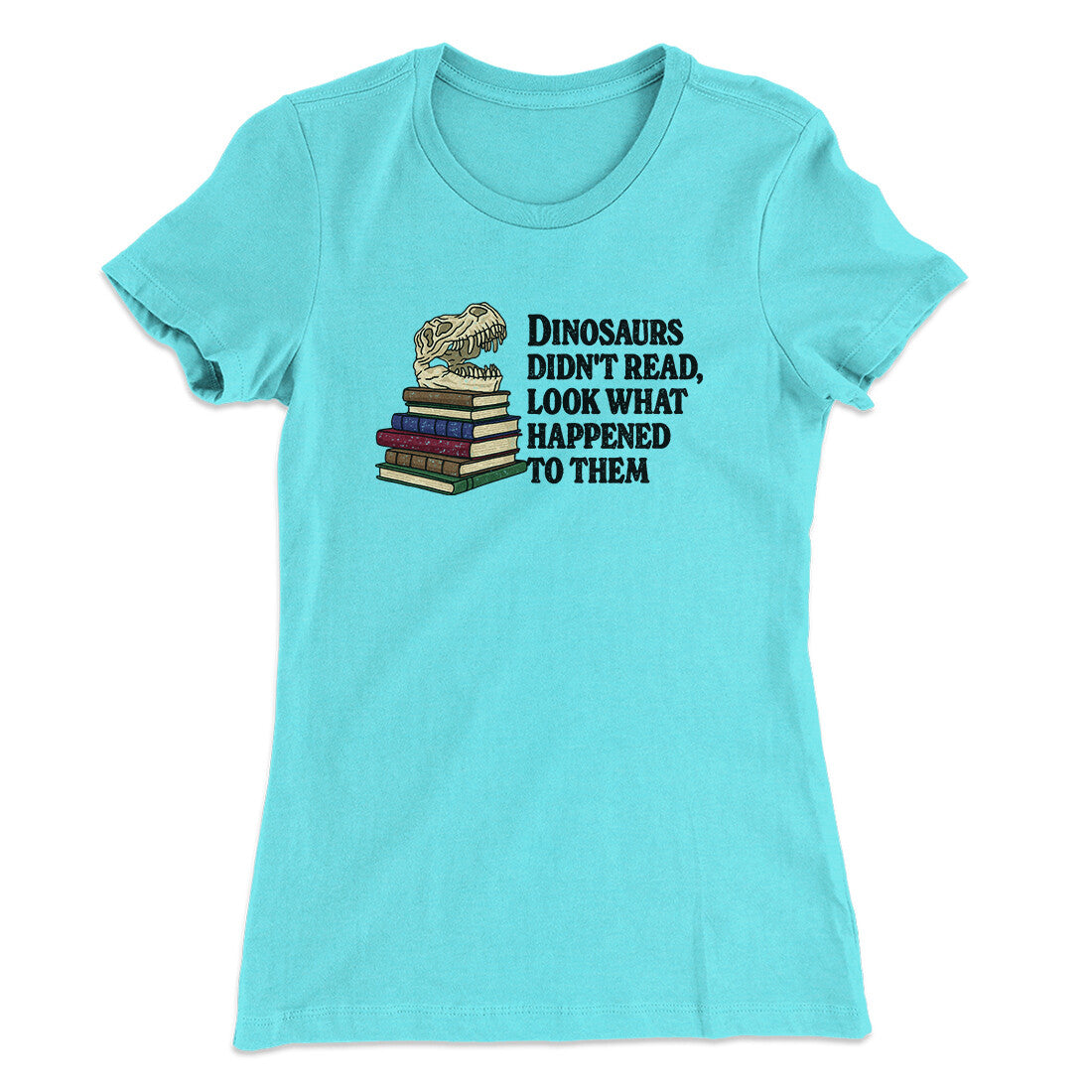 Dinosaurs Didn’t Read, Look What Happened To Them Women's T-Shirt | Funny Shirt from Famous In Real Life
