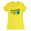 Geography Is Where It’s At Women's T-Shirt Vibrant Yellow | Funny Shirt from Famous In Real Life