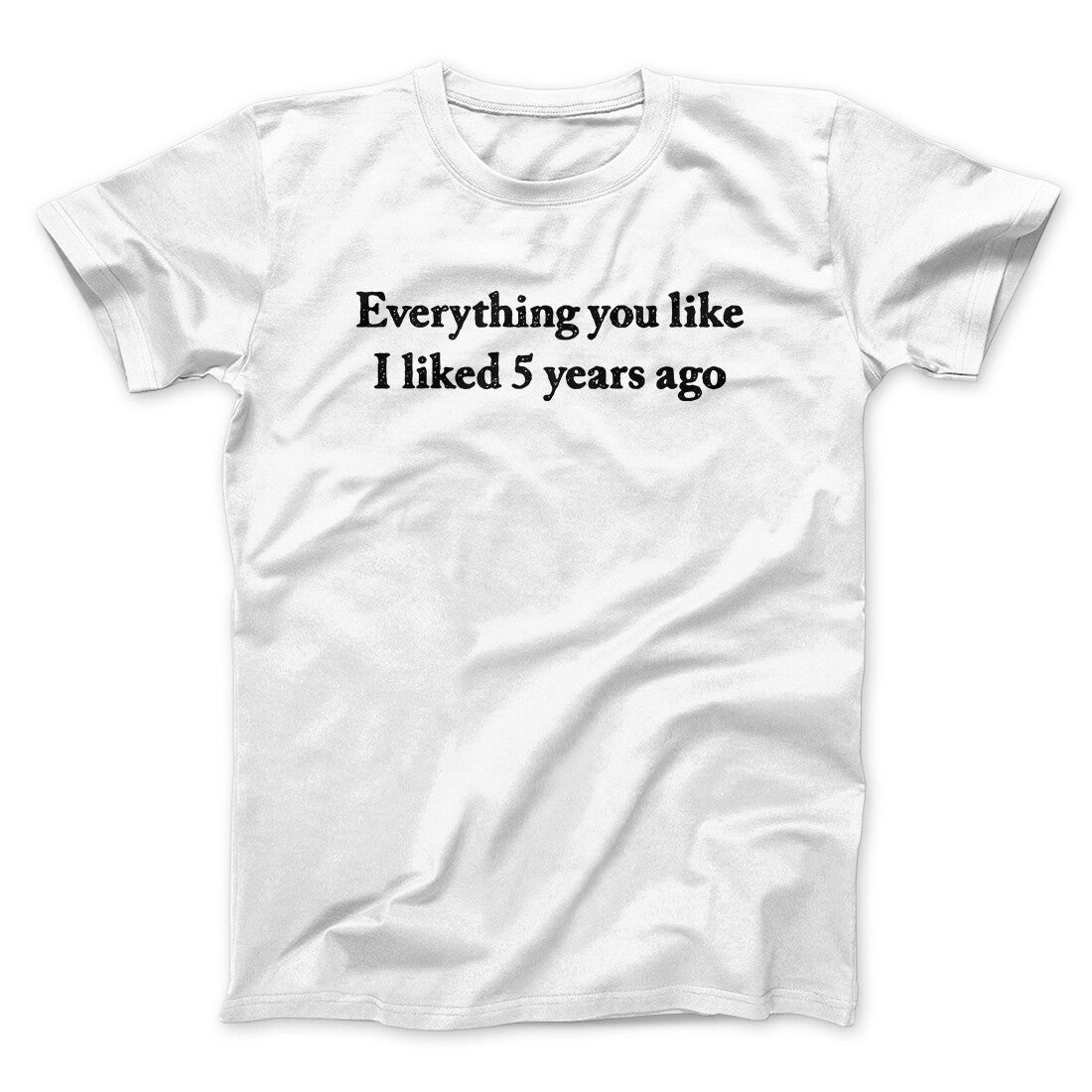 Everything You Like I Liked 5 Years Ago Men/Unisex T-Shirt | Funny Shirt from Famous In Real Life