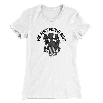 We Ain’t Found Shit Women's T-Shirt White | Funny Shirt from Famous In Real Life