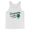 Geography Is Where It’s At Men/Unisex Tank Top White | Funny Shirt from Famous In Real Life