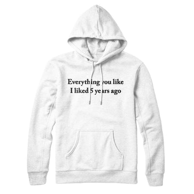 Everything You Like I Liked 5 Years Ago Hoodie White | Funny Shirt from Famous In Real Life