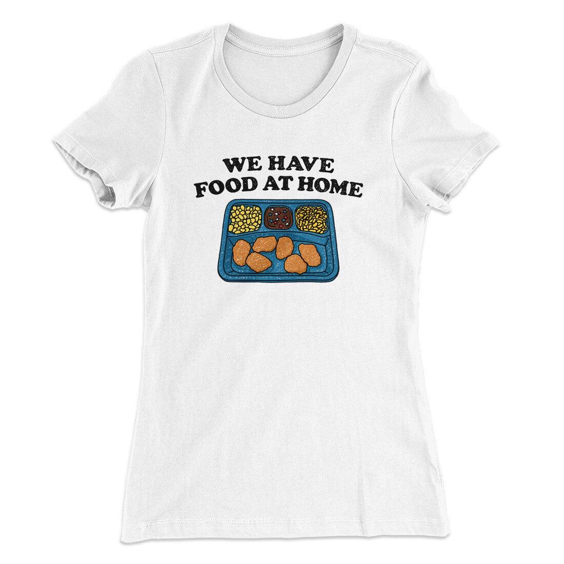 We Have Food At Home Women's T-Shirt | Funny Shirt from Famous In Real Life