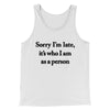 Sorry Im Late Its Who I Am As A Person Men/Unisex Tank Top White | Funny Shirt from Famous In Real Life