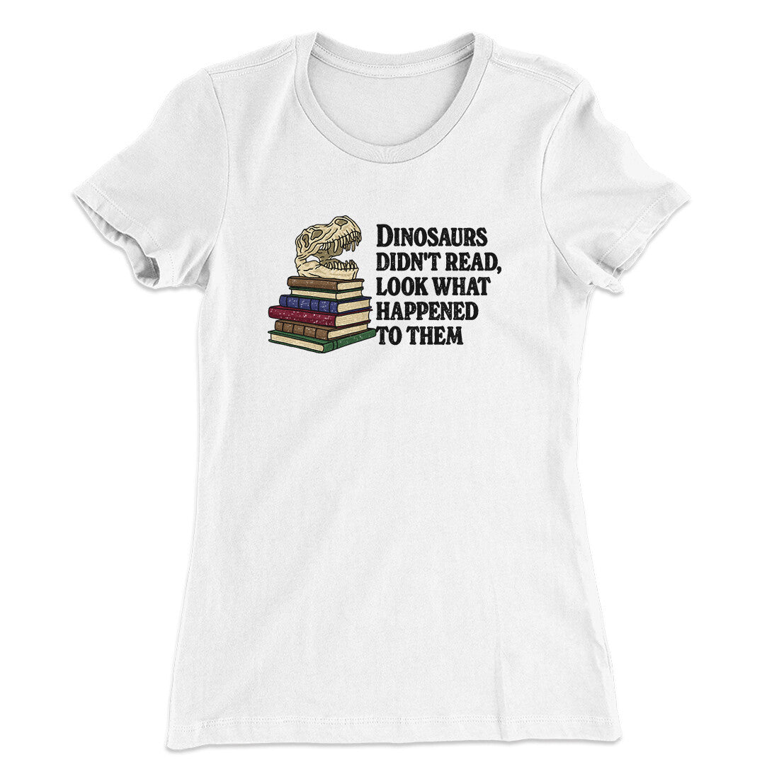 Dinosaurs Didn’t Read, Look What Happened To Them Women's T-Shirt | Funny Shirt from Famous In Real Life