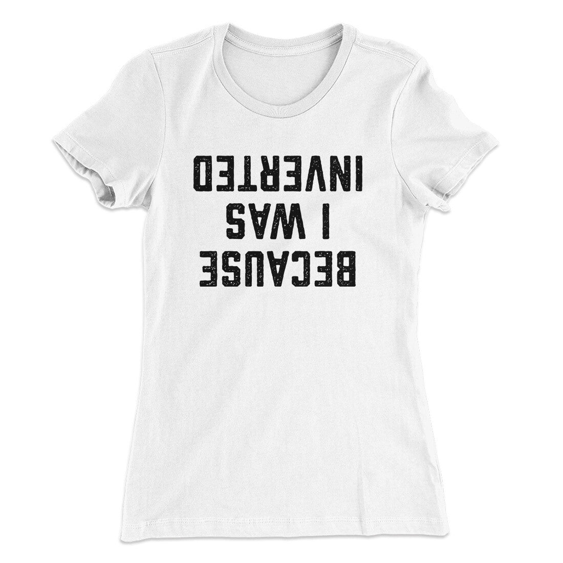 Because I Was Inverted Women's T-Shirt White | Funny Shirt from Famous In Real Life