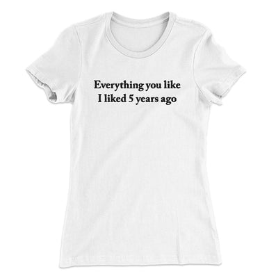 Everything You Like I Liked 5 Years Ago Women's T-Shirt White | Funny Shirt from Famous In Real Life