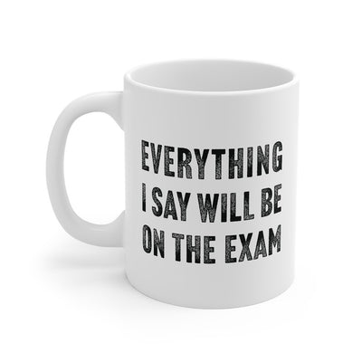 Everything I Say Will Be On The Exam Coffee Mug 11oz | Funny Shirt from Famous In Real Life