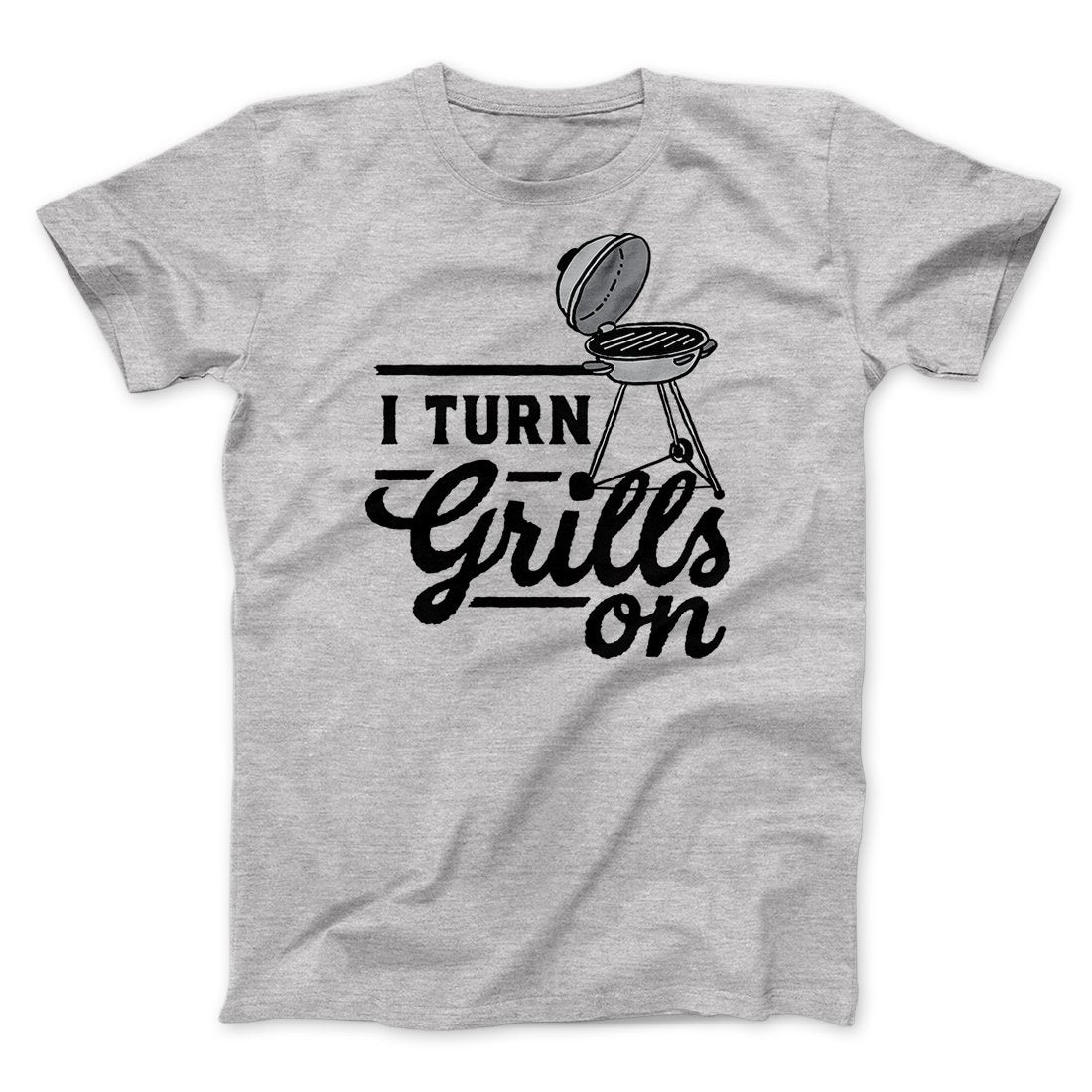 I Turn Grills On Men/Unisex T-Shirt | Funny Shirt from Famous In Real Life