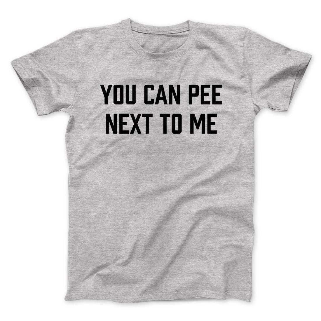 You Can Pee Next To Me Men/Unisex T-Shirt | Funny Shirt from Famous In Real Life