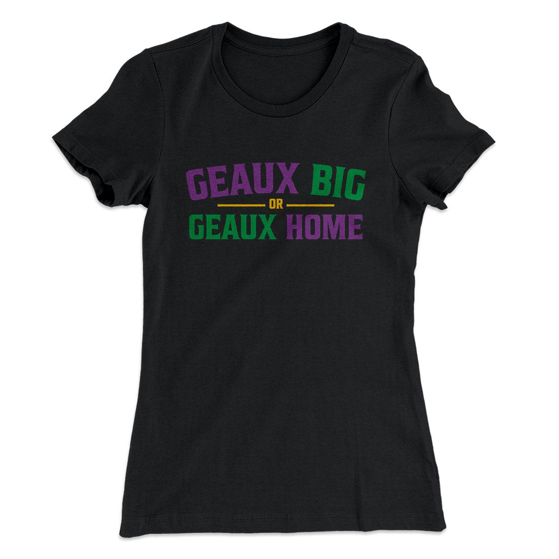 Geaux Big or Geaux Home Women's T-Shirt Black | Funny Shirt from Famous In Real Life