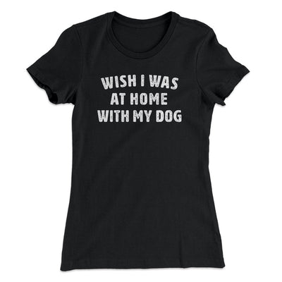 Wish I Was At Home With My Dog Funny Women's T-Shirt Black | Funny Shirt from Famous In Real Life