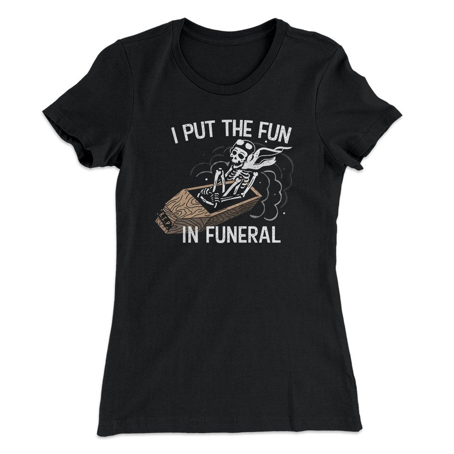 I Put The Fun In Funeral Funny Women's T-Shirt | Funny Shirt from Famous In Real Life