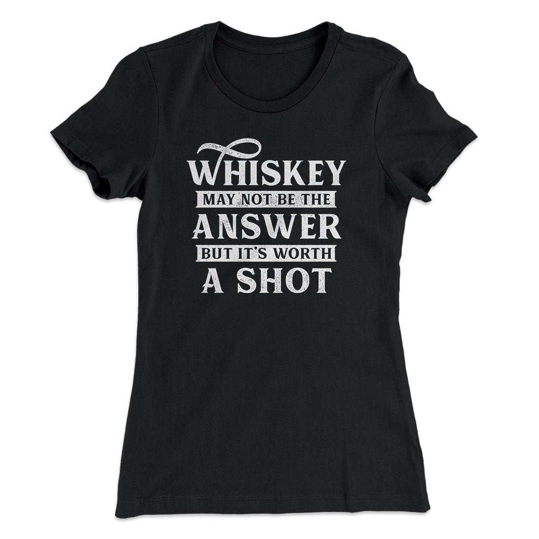 Whiskey May Not Be The Answer, But It's Worth A Shot Women's T-Shirt | Funny Shirt from Famous In Real Life
