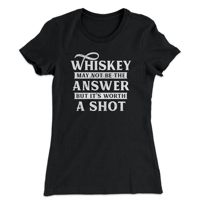 Whiskey May Not Be The Answer, But It's Worth A Shot Women's T-Shirt Black | Funny Shirt from Famous In Real Life
