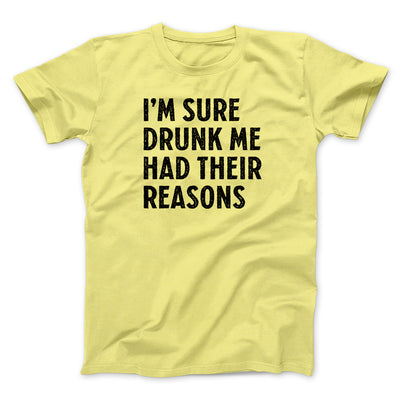 I'm Sure Drunk Me Had Their Reasons Men/Unisex T-Shirt Yellow | Funny Shirt from Famous In Real Life