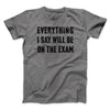 Everything I Say Will Be On The Exam Men/Unisex T-Shirt Deep Heather | Funny Shirt from Famous In Real Life