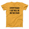 Everything I Say Will Be On The Exam Men/Unisex T-Shirt Gold | Funny Shirt from Famous In Real Life