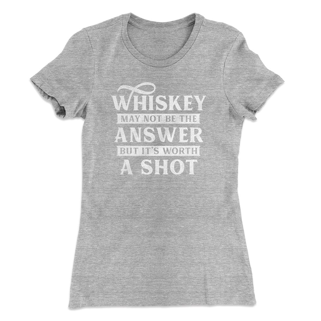 Whiskey May Not Be The Answer, But It's Worth A Shot Women's T-Shirt | Funny Shirt from Famous In Real Life