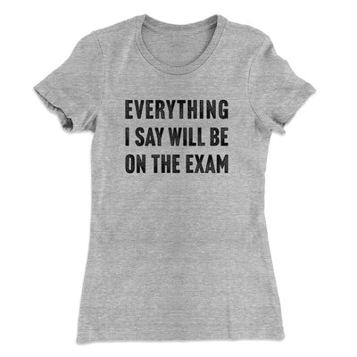 Everything I Say Will Be On The Exam Women's T-Shirt Heather Grey | Funny Shirt from Famous In Real Life